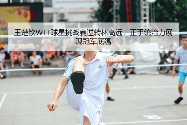王楚钦WTT球星挑战赛逆转林高远，正手统治力展现冠军底蕴