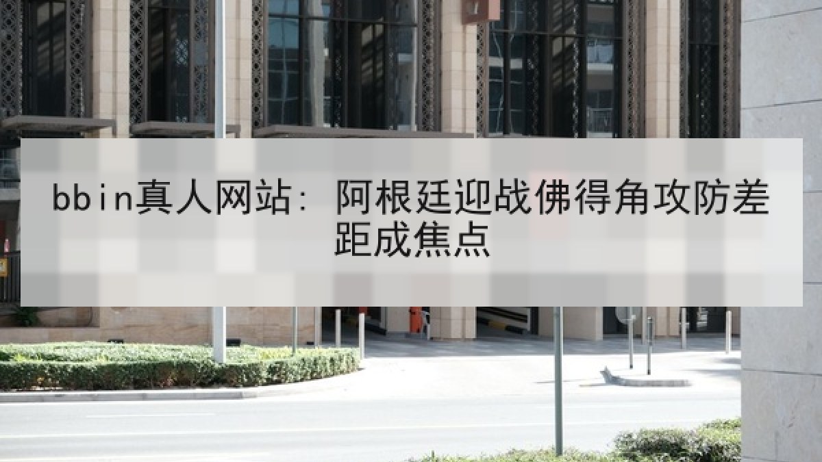 bbin真人网站: 阿根廷迎战佛得角攻防差距成焦点