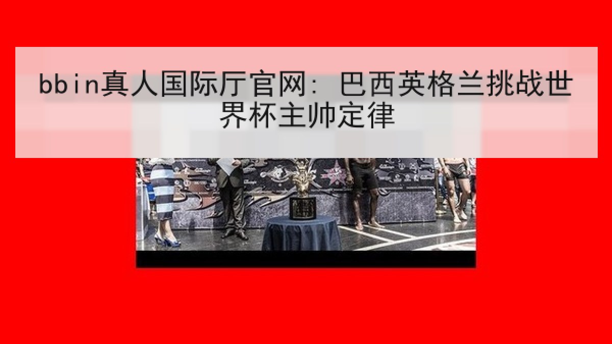 bbin真人国际厅官网: 巴西英格兰挑战世界杯主帅定律