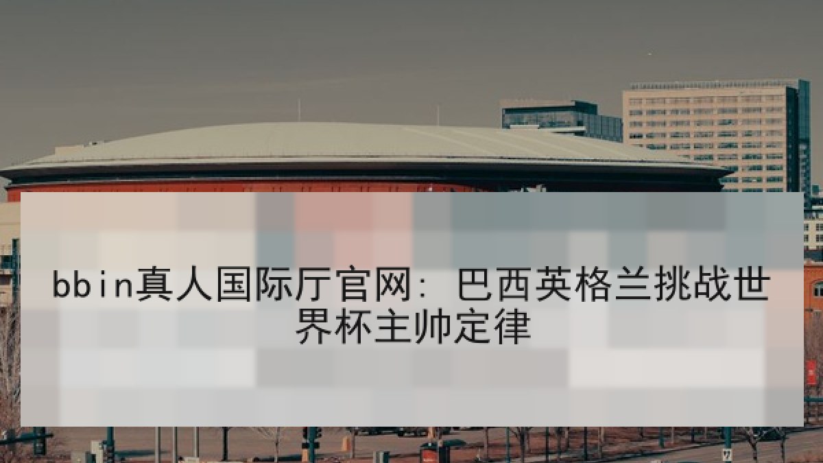 bbin真人国际厅官网: 巴西英格兰挑战世界杯主帅定律