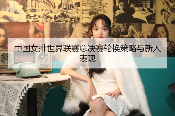 zhong-guo-nv-pai-shi-jie-lian-sai-zong-jue-sai-lun-huan-ce-lve-yu-xin-ren-biao-xian-2-822.jpg