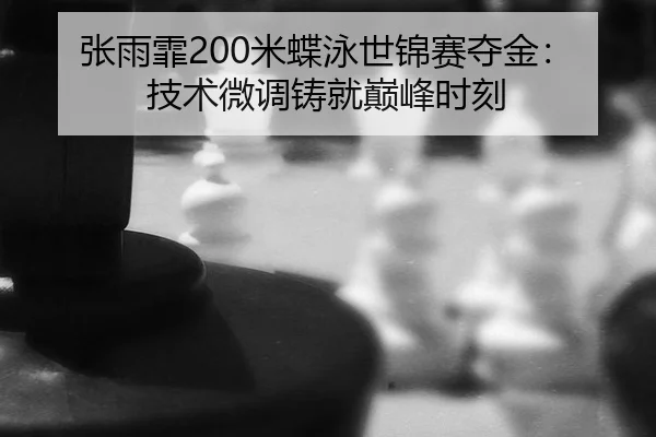 张雨霏200米蝶泳世锦赛夺金：技术微调铸就巅峰时刻