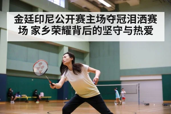 金廷印尼公开赛主场夺冠泪洒赛场 家乡荣耀背后的坚守与热爱