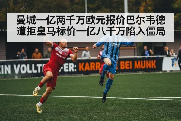 曼城一亿两千万欧元报价巴尔韦德遭拒皇马标价一亿八千万陷入僵局