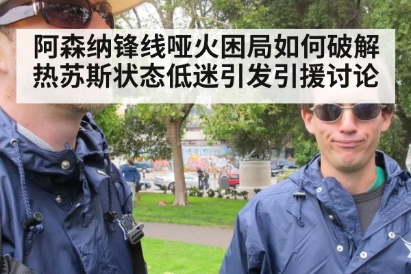 阿森纳锋线哑火困局如何破解 热苏斯状态低迷引发引援讨论