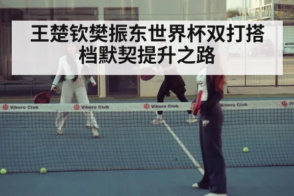 王楚钦樊振东世界杯双打搭档默契提升之路