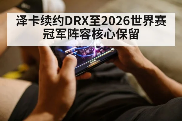 泽卡续约DRX至2026世界赛冠军阵容核心保留