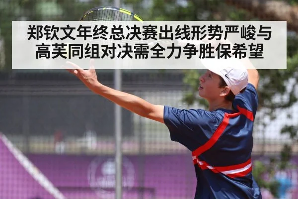 郑钦文年终总决赛出线形势严峻与高芙同组对决需全力争胜保希望