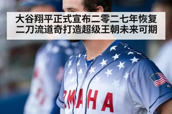 大谷翔平正式宣布二零二七年恢复二刀流道奇打造超级王朝未来可期