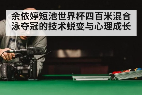 余依婷短池世界杯四百米混合泳夺冠的技术蜕变与心理成长